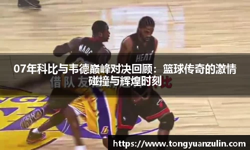 07年科比与韦德巅峰对决回顾：篮球传奇的激情碰撞与辉煌时刻