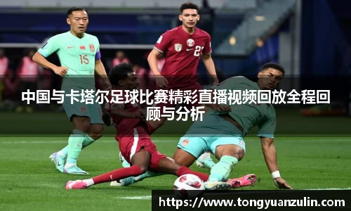 中国与卡塔尔足球比赛精彩直播视频回放全程回顾与分析