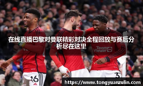 在线直播巴黎对曼联精彩对决全程回放与赛后分析尽在这里