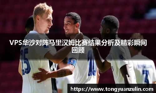 VPS华沙对阵马里汉姆比赛结果分析及精彩瞬间回顾