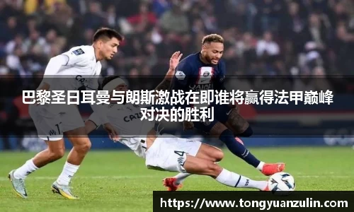 巴黎圣日耳曼与朗斯激战在即谁将赢得法甲巅峰对决的胜利