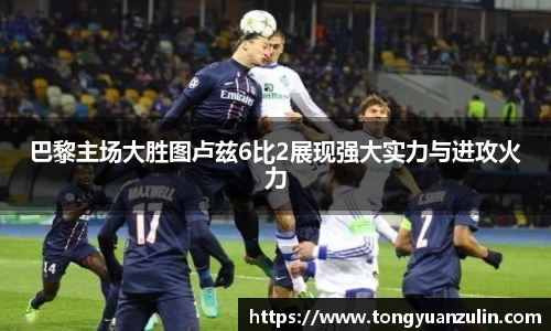 巴黎主场大胜图卢兹6比2展现强大实力与进攻火力