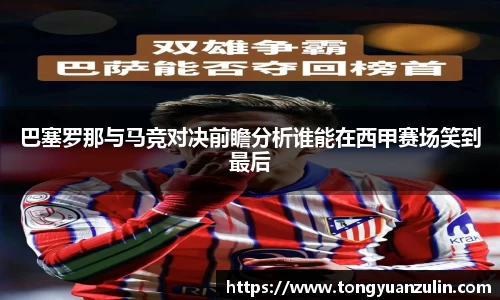 巴塞罗那与马竞对决前瞻分析谁能在西甲赛场笑到最后