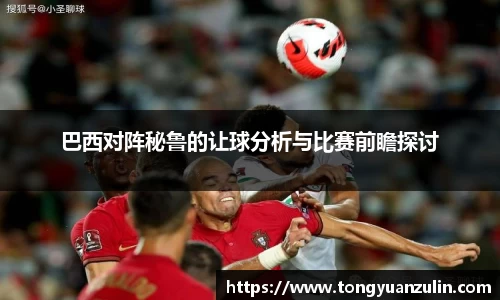 巴西对阵秘鲁的让球分析与比赛前瞻探讨