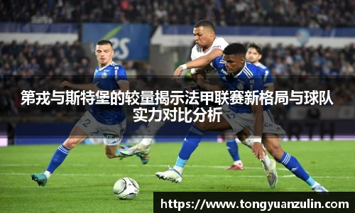 第戎与斯特堡的较量揭示法甲联赛新格局与球队实力对比分析